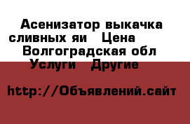 Асенизатор выкачка сливных яи › Цена ­ 300 - Волгоградская обл. Услуги » Другие   